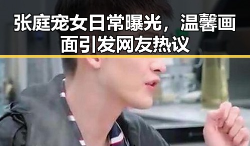 张庭宠女日常曝光，温馨画面引发网友热议