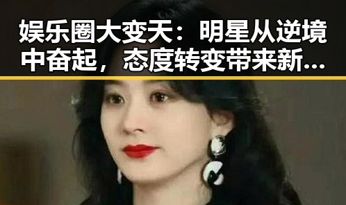 娱乐圈大变天：明星从逆境中奋起，态度转变带来新局✨