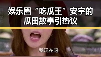 娱乐圈“吃瓜王”安宇的瓜田故事引热议