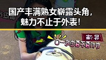 国产丰满熟女崭露头角，魅力不止于外表！