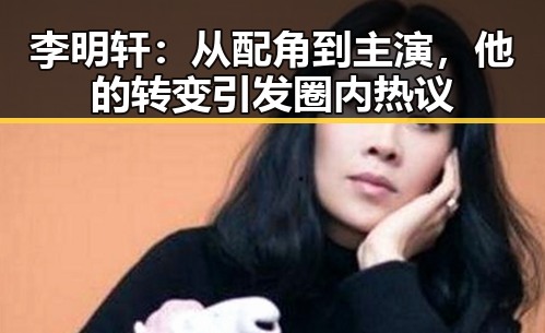 李明轩：从配角到主演，他的转变引发圈内热议