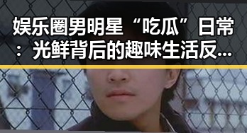 娱乐圈男明星“吃瓜”日常：光鲜背后的趣味生活反差大！🤔✨