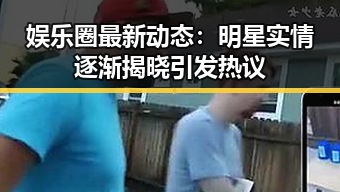 娱乐圈最新动态：明星实情逐渐揭晓引发热议