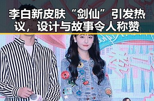 李白新皮肤“剑仙”引发热议，设计与故事令人称赞